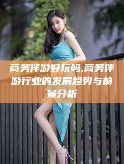 天津商务伴游好玩吗,商务伴游行业的发展趋势与前景分析
