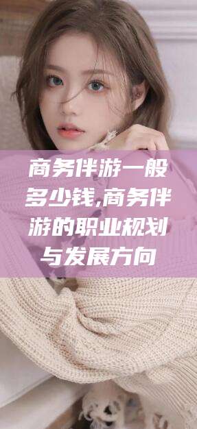商务伴游一般多少钱,商务伴游的职业规划与发展方向