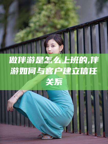 天津做伴游是怎么上班的,伴游如何与客户建立信任关系