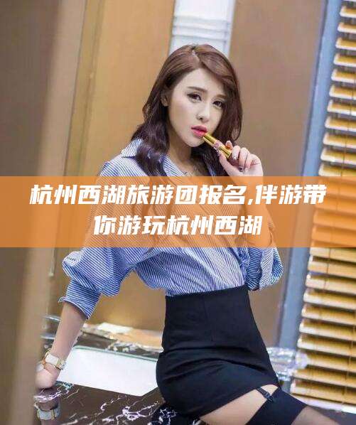 天津杭州西湖旅游团报名,伴游带你游玩杭州西湖