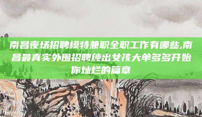 天津南昌夜场招聘模特兼职全职工作有哪些,南昌最真实外围招聘纯出女孩大单多多开始你灿烂的篇章