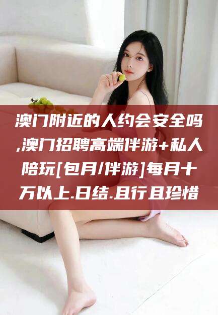 天津澳门附近的人约会安全吗,澳门招聘高端伴游+私人陪玩[包月/伴游]每月十万以上.日结.且行且珍惜