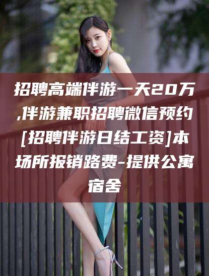 天津招聘高端伴游一天20万,伴游兼职招聘微信预约[招聘伴游日结工资]本场所报销路费-提供公寓宿舍
