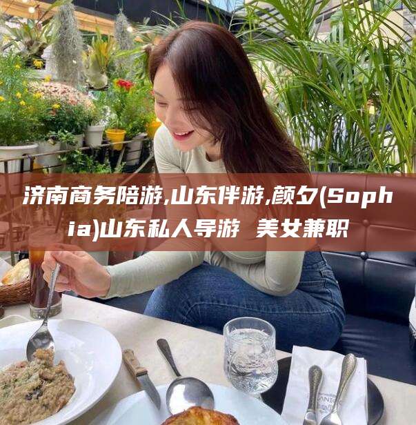 天津济南商务陪游,山东伴游,颜夕(Sophia)山东私人导游 美女兼职