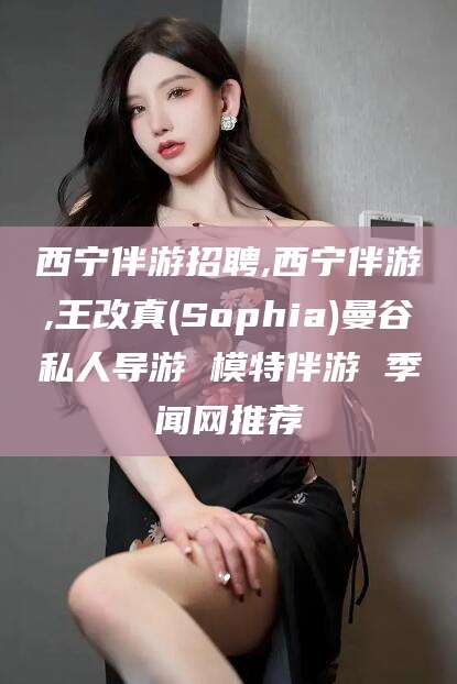 天津西宁伴游招聘,西宁伴游,王改真(Sophia)曼谷私人导游 模特伴游 季闻网推荐