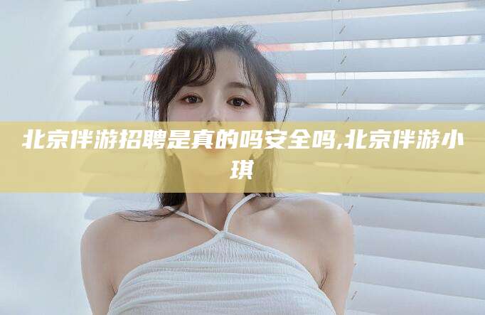 天津北京伴游招聘是真的吗安全吗,北京伴游小琪