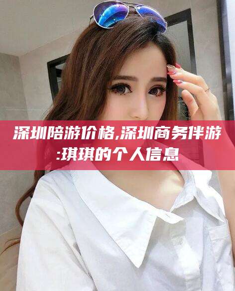 天津深圳陪游价格,深圳商务伴游:琪琪的个人信息