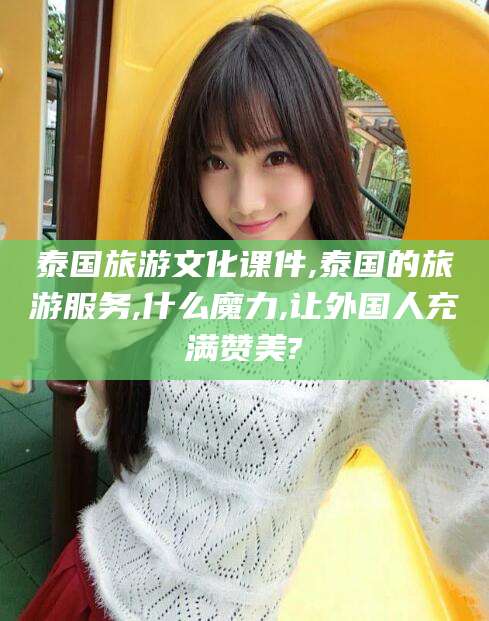 天津泰国旅游文化课件,泰国的旅游服务,什么魔力,让外国人充满赞美?