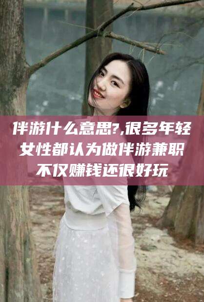 天津伴游什么意思?,很多年轻女性都认为做伴游兼职不仅赚钱还很好玩