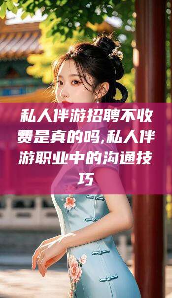 天津私人伴游招聘不收费是真的吗,私人伴游职业中的沟通技巧