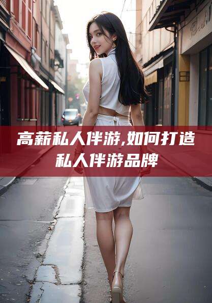 天津高薪私人伴游,如何打造私人伴游品牌