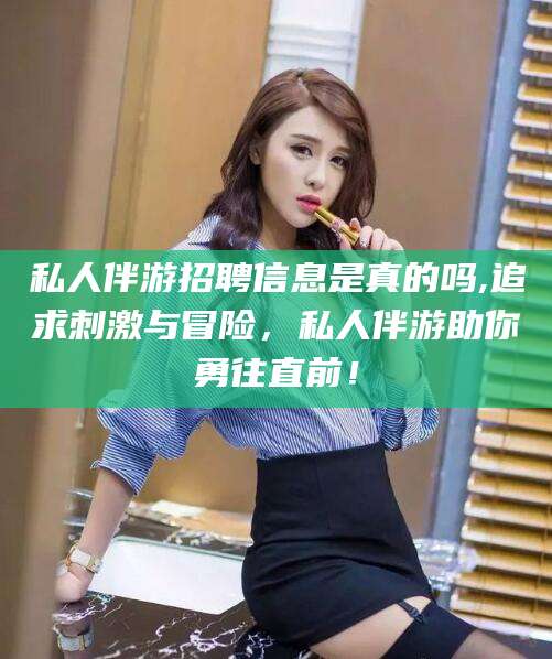 天津私人伴游招聘信息是真的吗,追求刺激与冒险，私人伴游助你勇往直前！