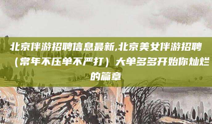 天津北京伴游招聘信息最新,北京美女伴游招聘（常年不压单不严打）大单多多开始你灿烂的篇章