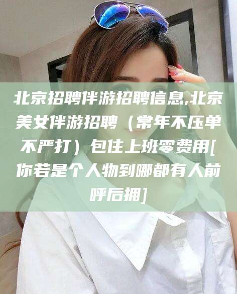 天津北京招聘伴游招聘信息,北京美女伴游招聘（常年不压单不严打）包住上班零费用[你若是个人物到哪都有人前呼后拥]