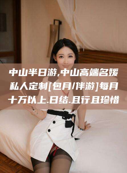 天津中山半日游,中山高端名媛私人定制[包月/伴游]每月十万以上.日结.且行且珍惜