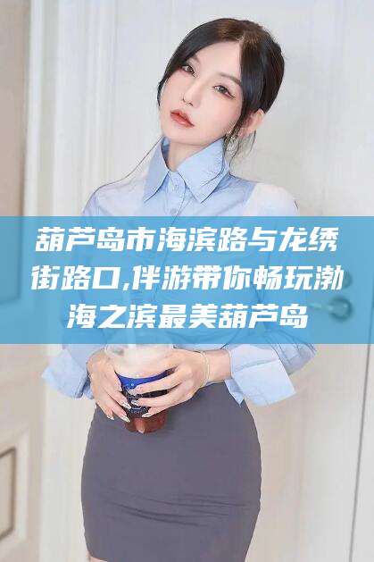 天津葫芦岛市海滨路与龙绣街路口,伴游带你畅玩渤海之滨最美葫芦岛