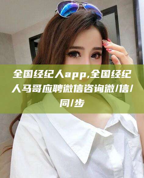 天津全国经纪人app,全国经纪人马哥应聘微信咨询微/信/同/步