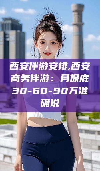 天津西安伴游安排,西安商务伴游：月保底30-60-90万准确说