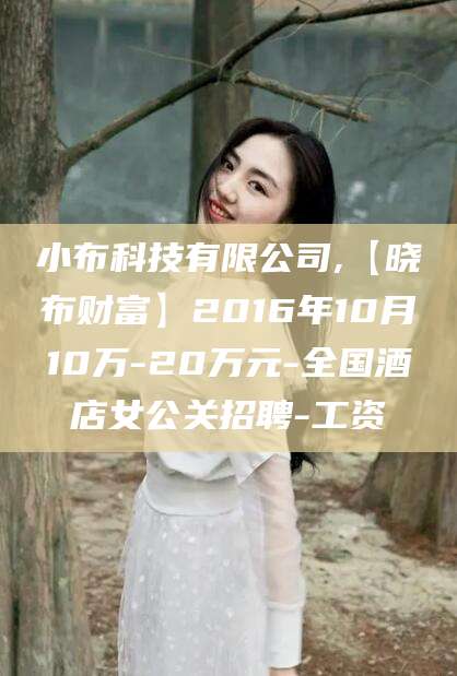 天津小布科技有限公司,【晓布财富】2016年10月10万-20万元-全国酒店女公关招聘-工资