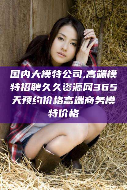 天津国内大模特公司,高端模特招聘久久资源网365天预约价格高端商务模特价格