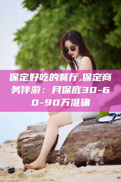 天津保定好吃的餐厅,保定商务伴游：月保底30-60-90万准确