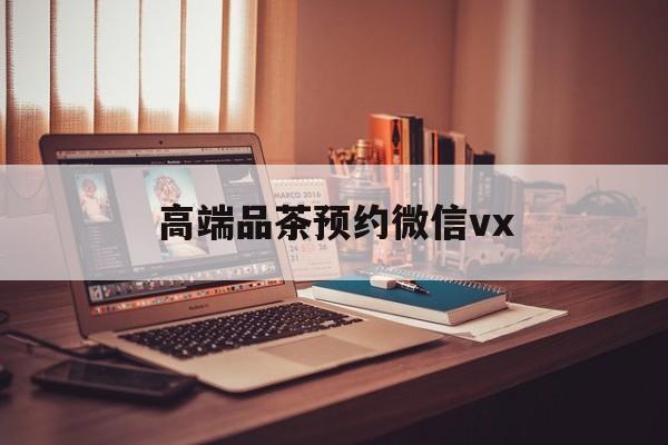 天津关于高端品茶预约微信vx的信息