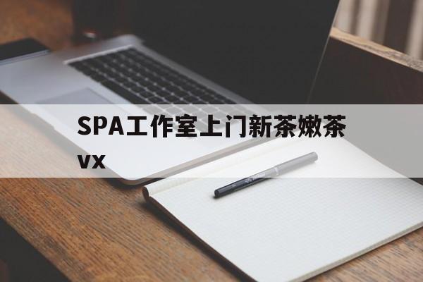 天津广州哪里可以找约茶新茶的品茶地最新资讯（谁能告诉我哪里有天津SPA工作室上门新茶嫩茶vx？）